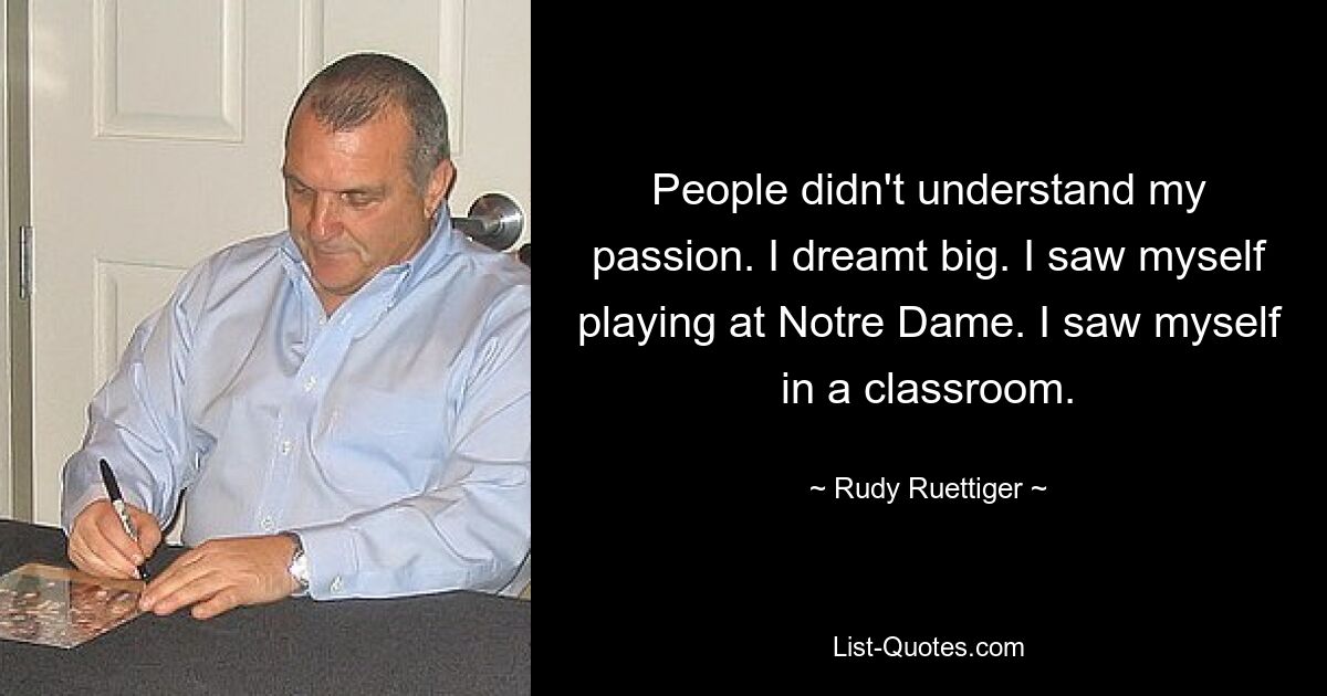 People didn't understand my passion. I dreamt big. I saw myself playing at Notre Dame. I saw myself in a classroom. — © Rudy Ruettiger