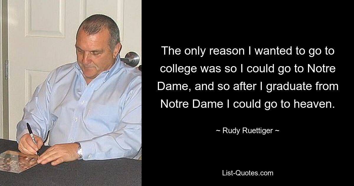 The only reason I wanted to go to college was so I could go to Notre Dame, and so after I graduate from Notre Dame I could go to heaven. — © Rudy Ruettiger