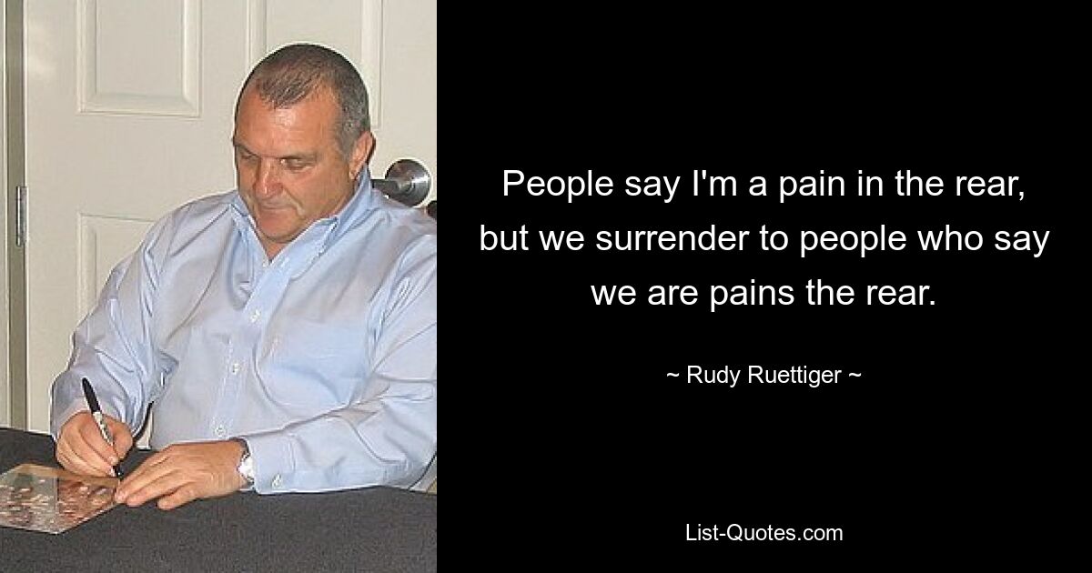 People say I'm a pain in the rear, but we surrender to people who say we are pains the rear. — © Rudy Ruettiger