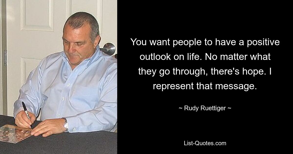 You want people to have a positive outlook on life. No matter what they go through, there's hope. I represent that message. — © Rudy Ruettiger