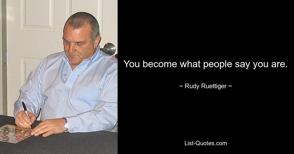 You become what people say you are. — © Rudy Ruettiger