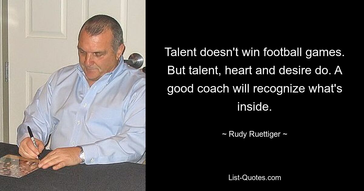 Talent doesn't win football games. But talent, heart and desire do. A good coach will recognize what's inside. — © Rudy Ruettiger