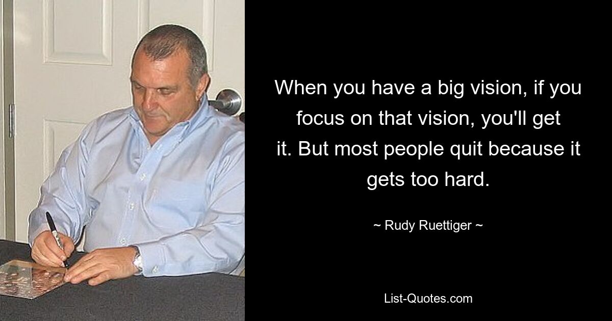 When you have a big vision, if you focus on that vision, you'll get it. But most people quit because it gets too hard. — © Rudy Ruettiger