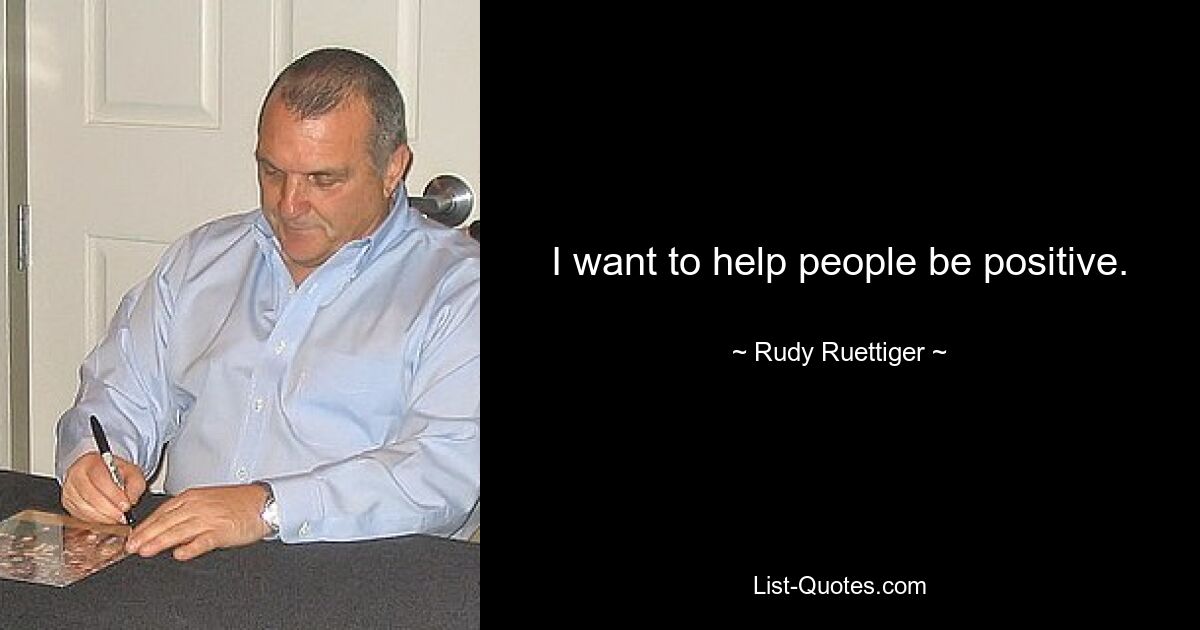 I want to help people be positive. — © Rudy Ruettiger