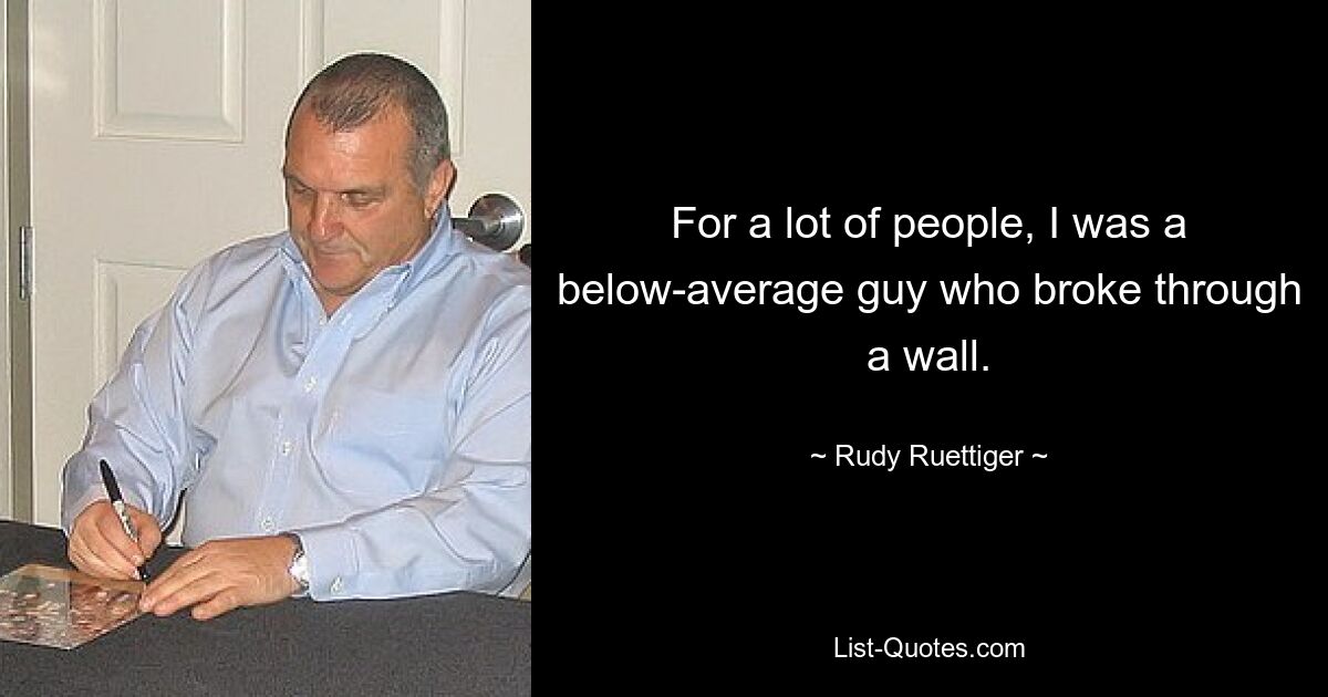 For a lot of people, I was a below-average guy who broke through a wall. — © Rudy Ruettiger