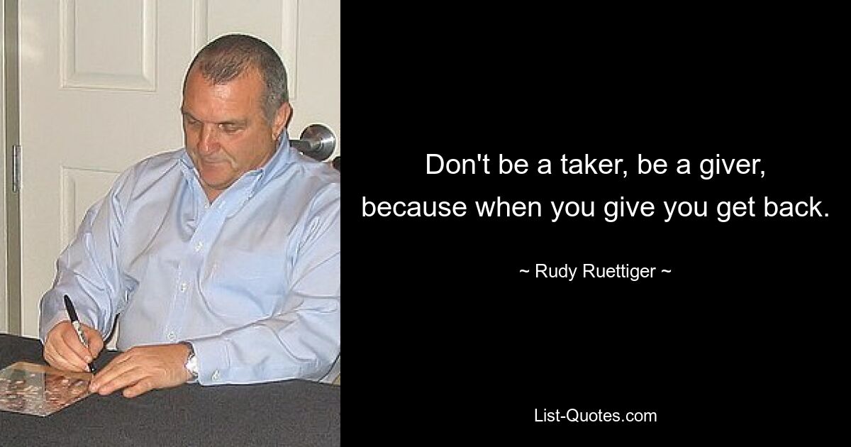 Don't be a taker, be a giver, because when you give you get back. — © Rudy Ruettiger