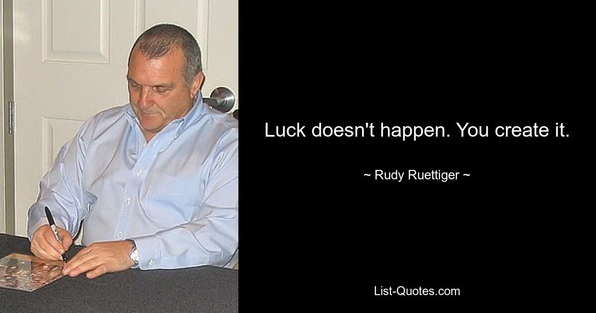 Luck doesn't happen. You create it. — © Rudy Ruettiger