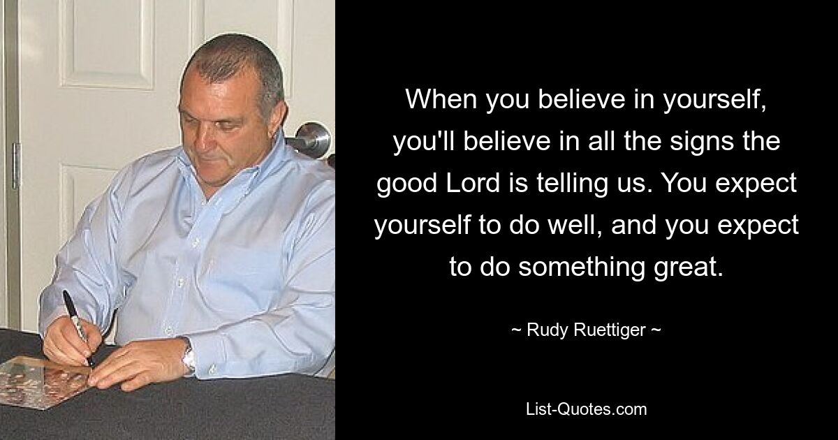 When you believe in yourself, you'll believe in all the signs the good Lord is telling us. You expect yourself to do well, and you expect to do something great. — © Rudy Ruettiger