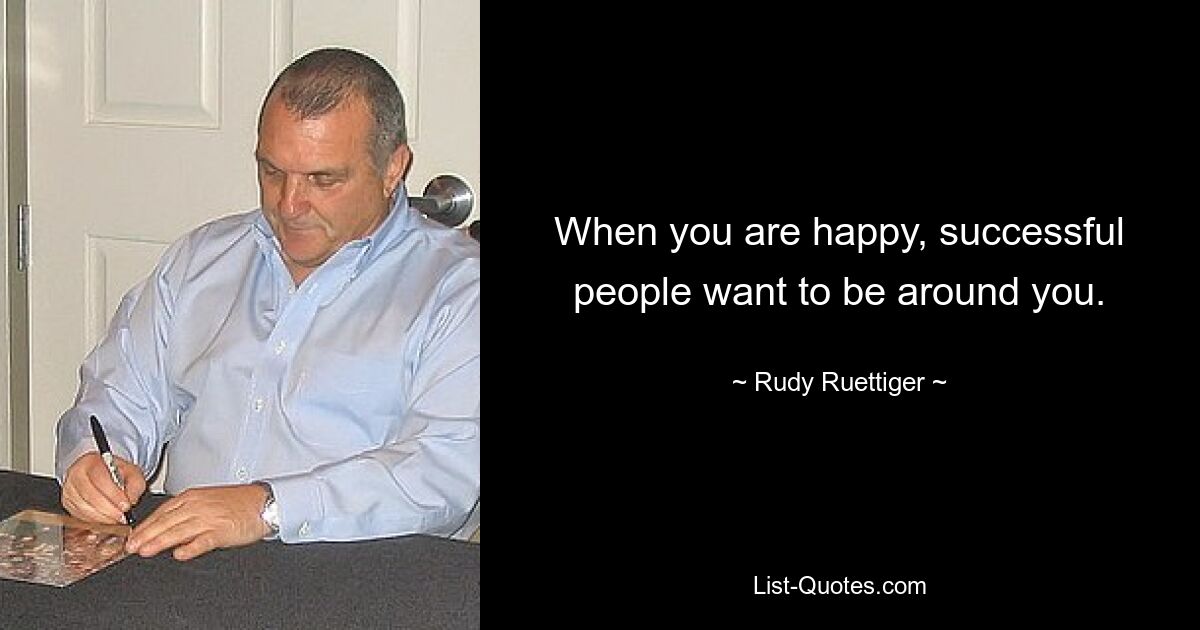 When you are happy, successful people want to be around you. — © Rudy Ruettiger