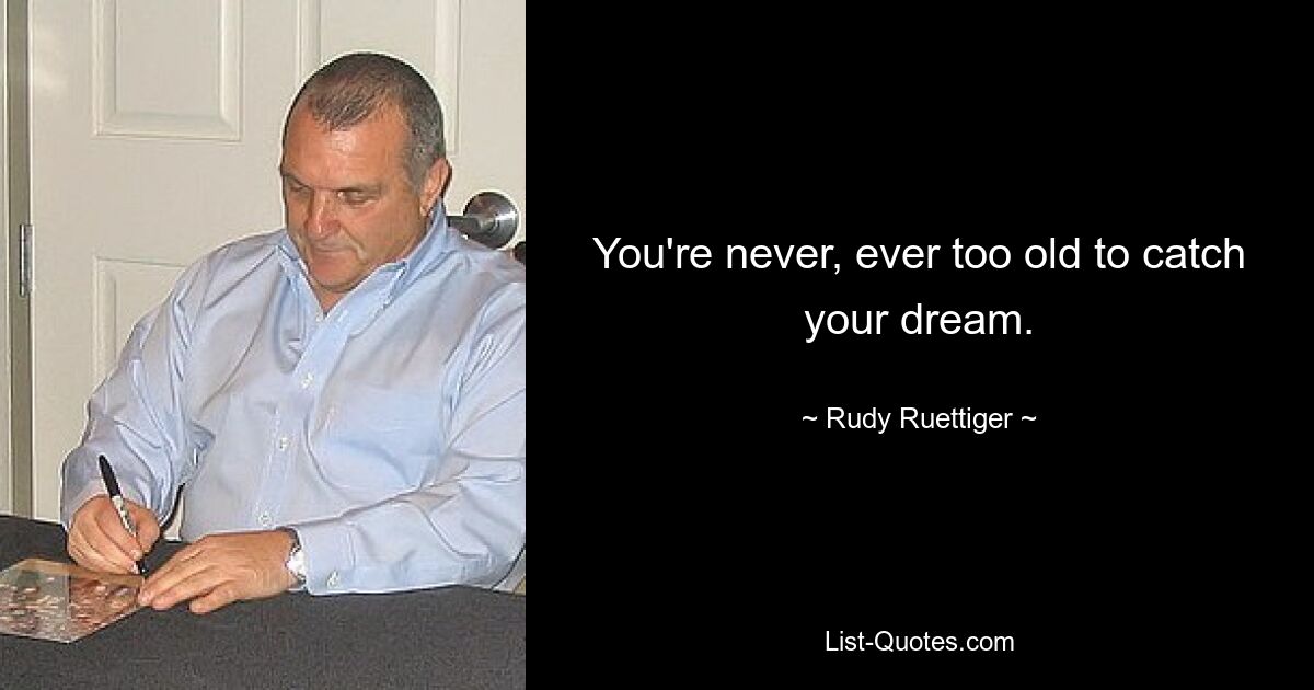 You're never, ever too old to catch your dream. — © Rudy Ruettiger