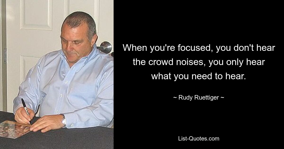 When you're focused, you don't hear the crowd noises, you only hear what you need to hear. — © Rudy Ruettiger