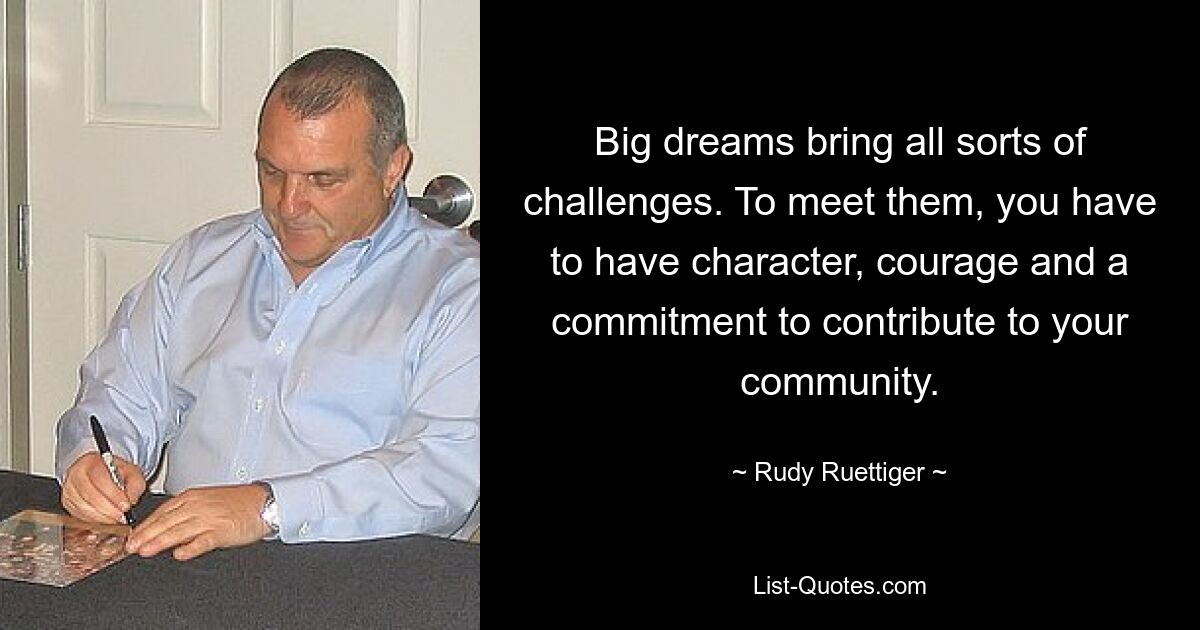 Big dreams bring all sorts of challenges. To meet them, you have to have character, courage and a commitment to contribute to your community. — © Rudy Ruettiger