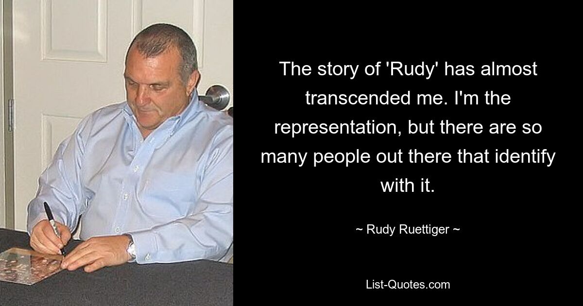 The story of 'Rudy' has almost transcended me. I'm the representation, but there are so many people out there that identify with it. — © Rudy Ruettiger