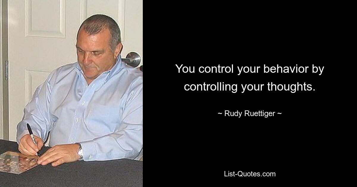 You control your behavior by controlling your thoughts. — © Rudy Ruettiger