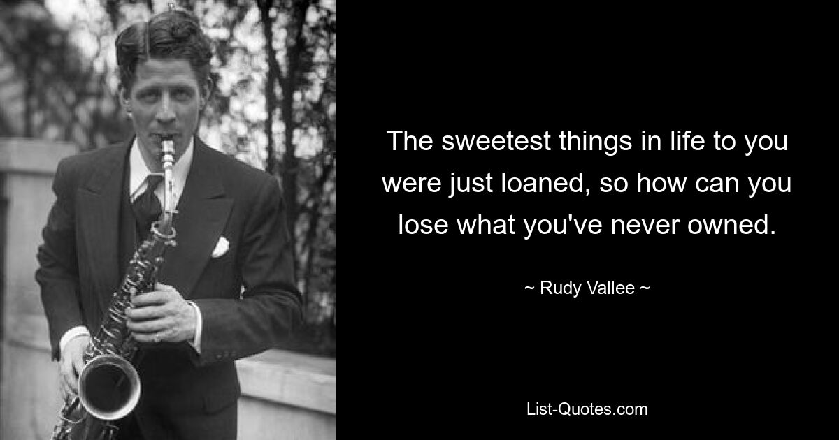 The sweetest things in life to you were just loaned, so how can you lose what you've never owned. — © Rudy Vallee