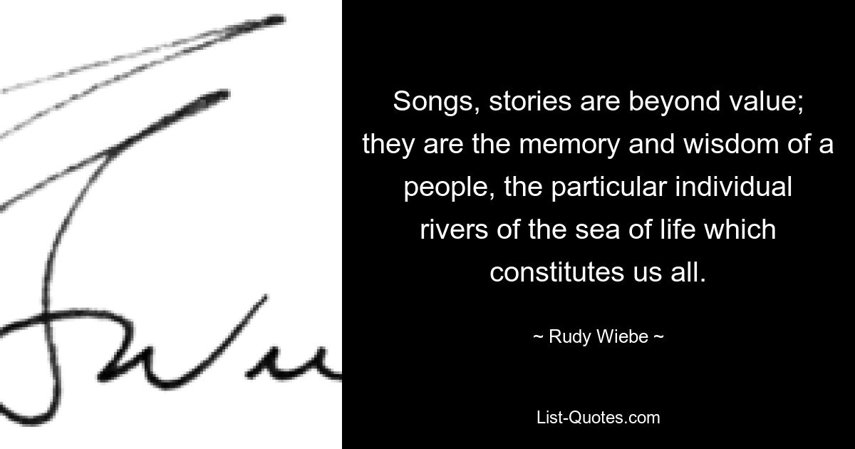 Songs, stories are beyond value; they are the memory and wisdom of a people, the particular individual rivers of the sea of life which constitutes us all. — © Rudy Wiebe