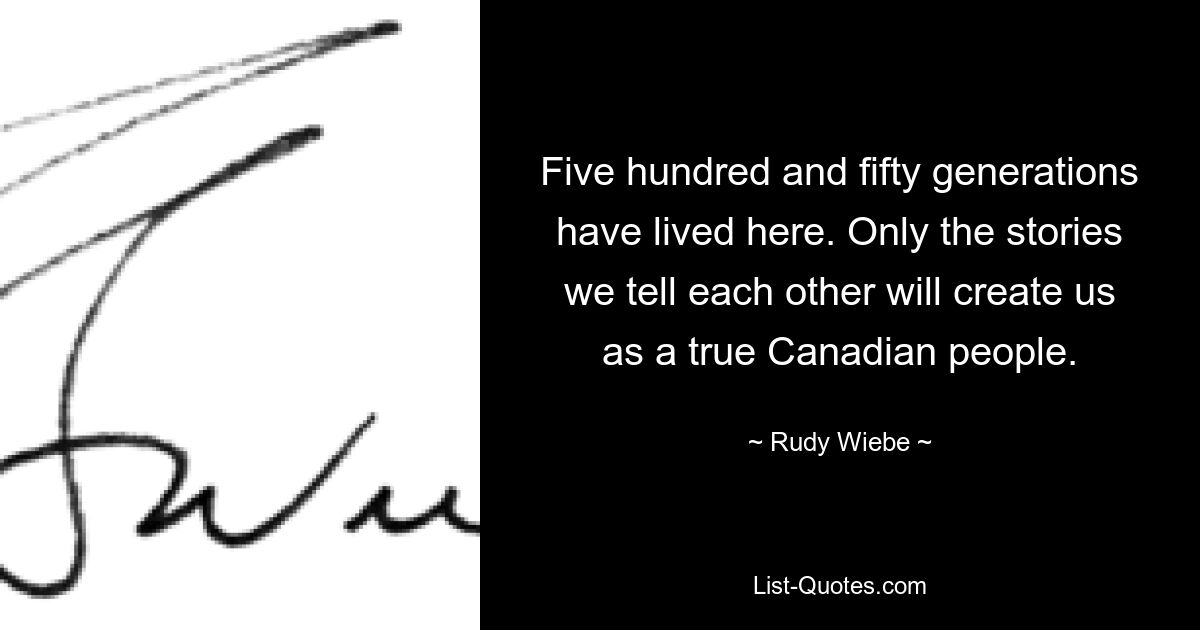 Five hundred and fifty generations have lived here. Only the stories we tell each other will create us as a true Canadian people. — © Rudy Wiebe