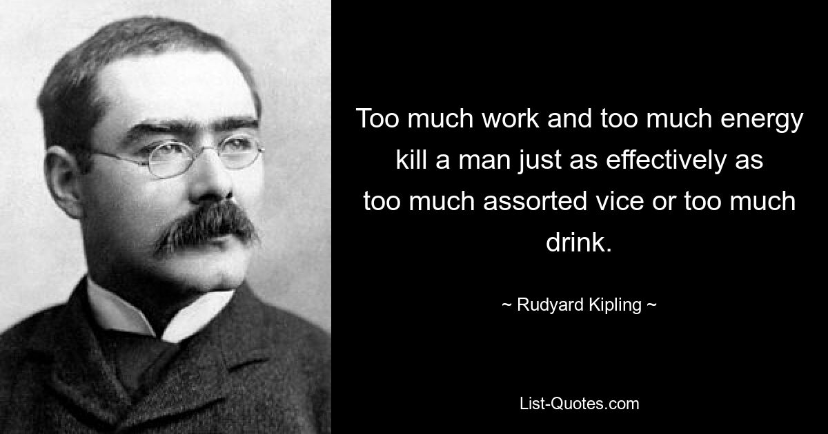 Too much work and too much energy kill a man just as effectively as too much assorted vice or too much drink. — © Rudyard Kipling