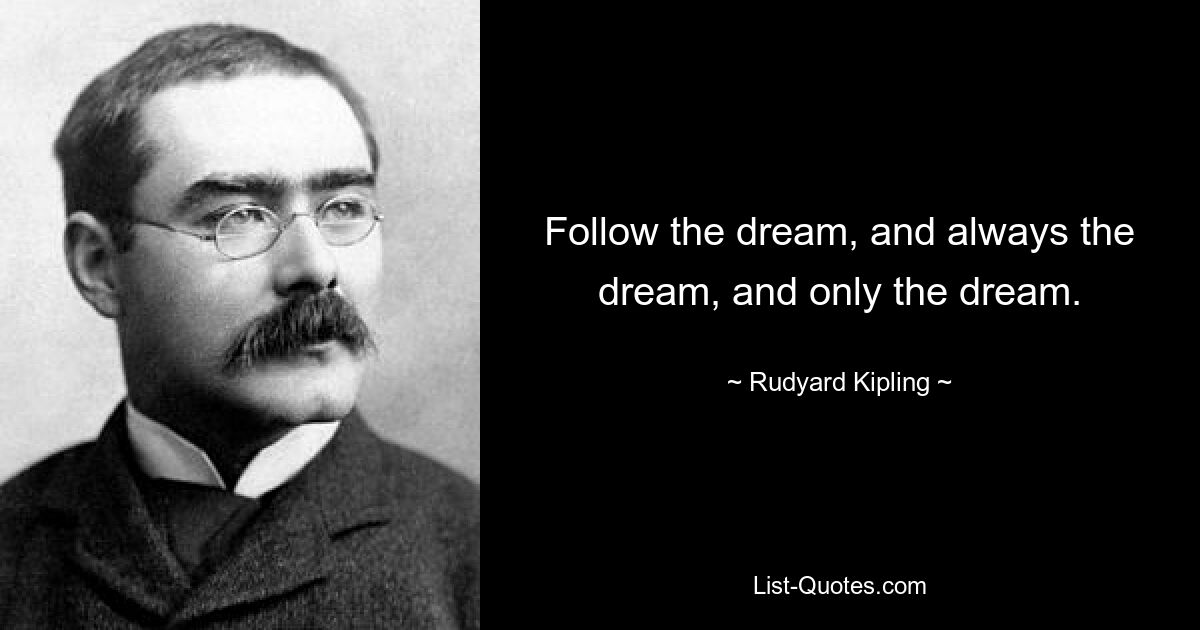 Follow the dream, and always the dream, and only the dream. — © Rudyard Kipling