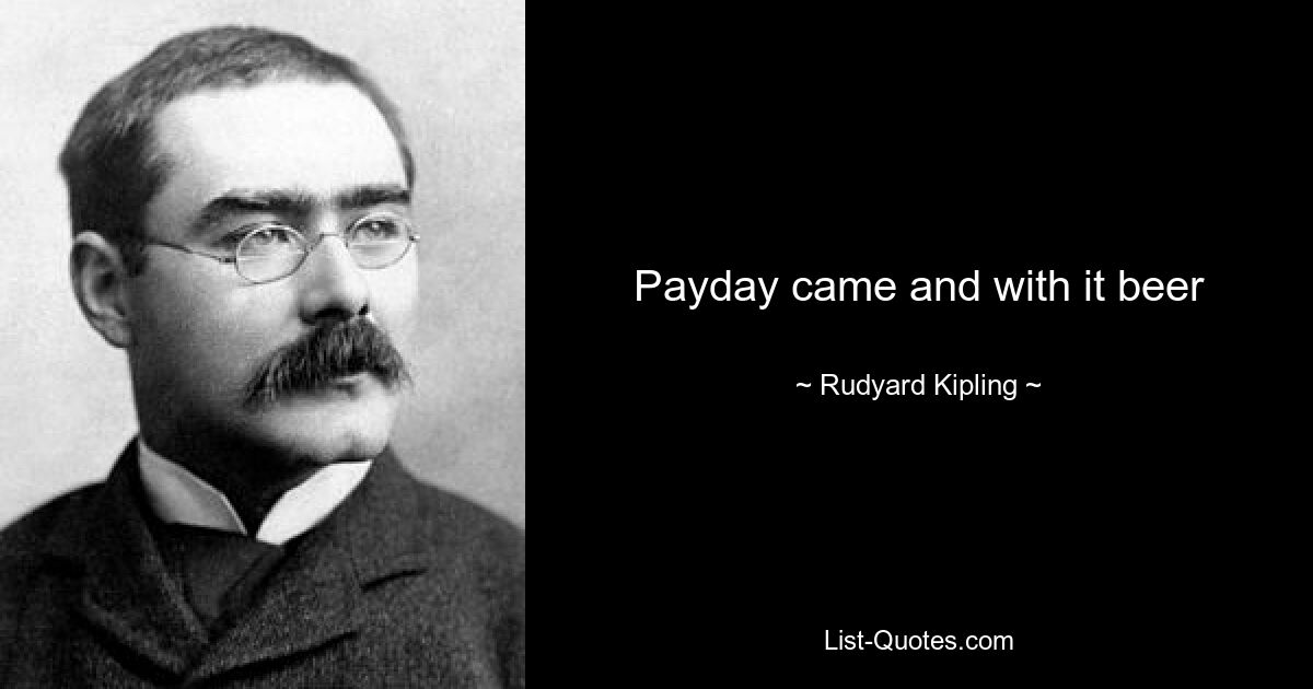 Payday came and with it beer — © Rudyard Kipling