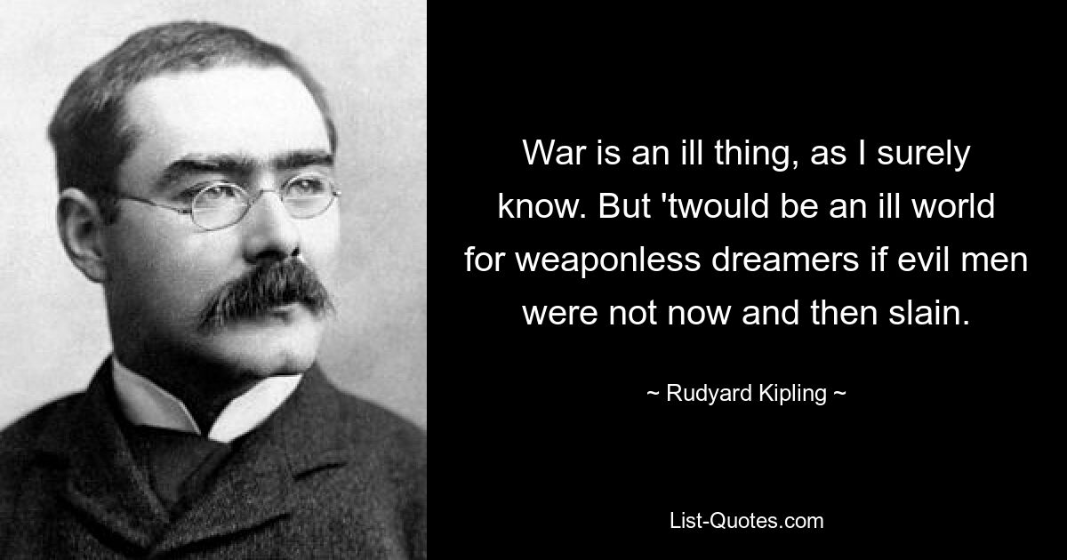 Krieg ist eine schlechte Sache, das weiß ich sicherlich. Aber es wäre eine schlimme Welt für waffenlose Träumer, wenn nicht ab und zu böse Männer getötet würden. — © Rudyard Kipling 