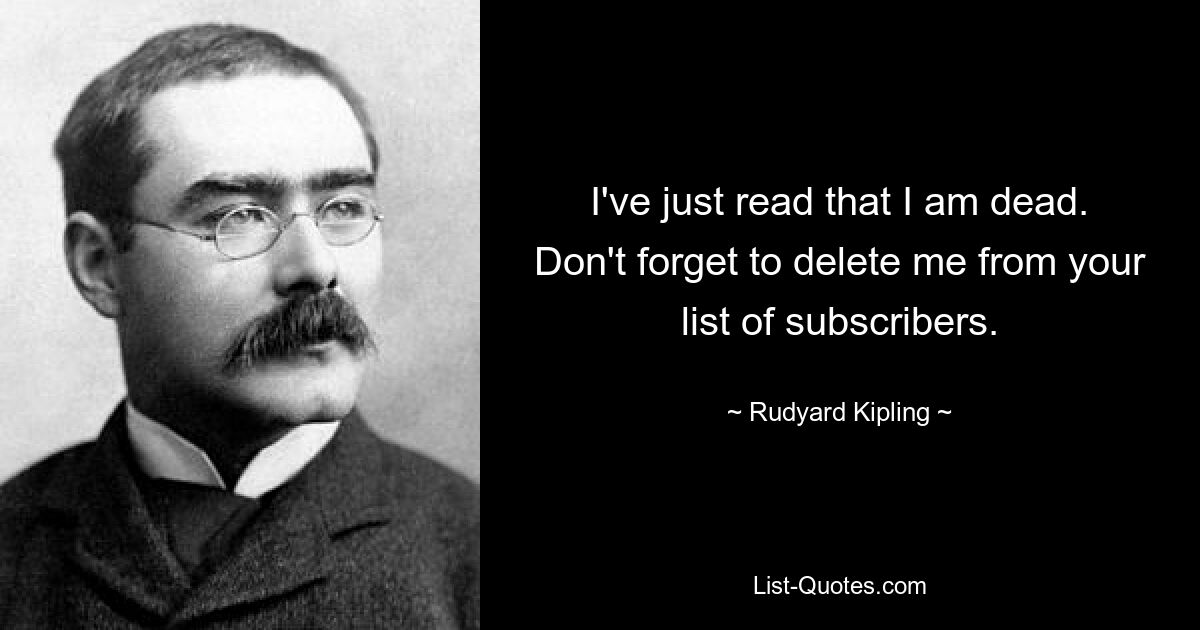 I've just read that I am dead. Don't forget to delete me from your list of subscribers. — © Rudyard Kipling