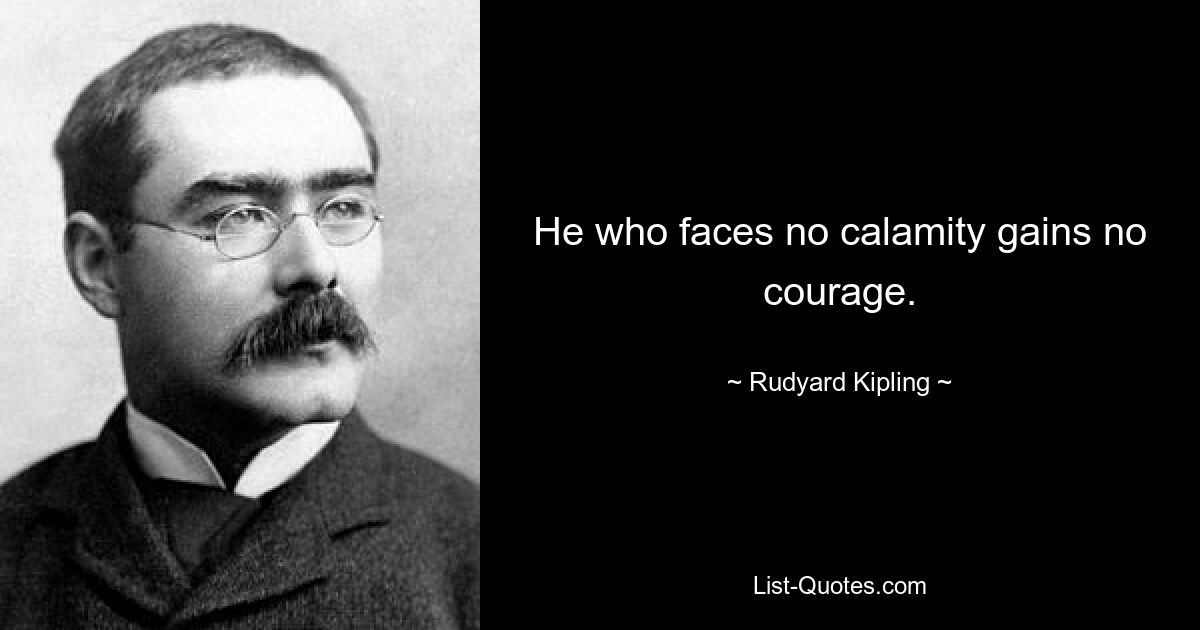 He who faces no calamity gains no courage. — © Rudyard Kipling