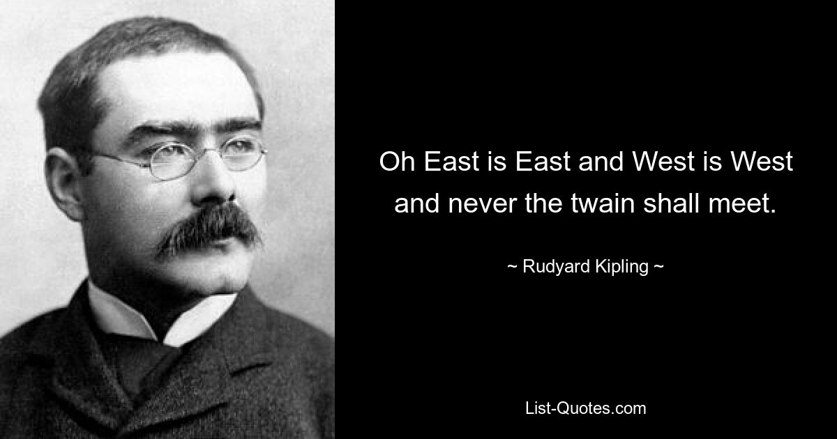 Oh East is East and West is West and never the twain shall meet. — © Rudyard Kipling