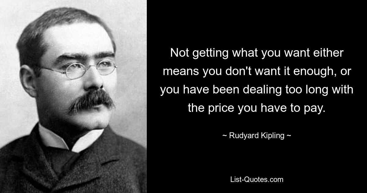 Not getting what you want either means you don't want it enough, or you have been dealing too long with the price you have to pay. — © Rudyard Kipling