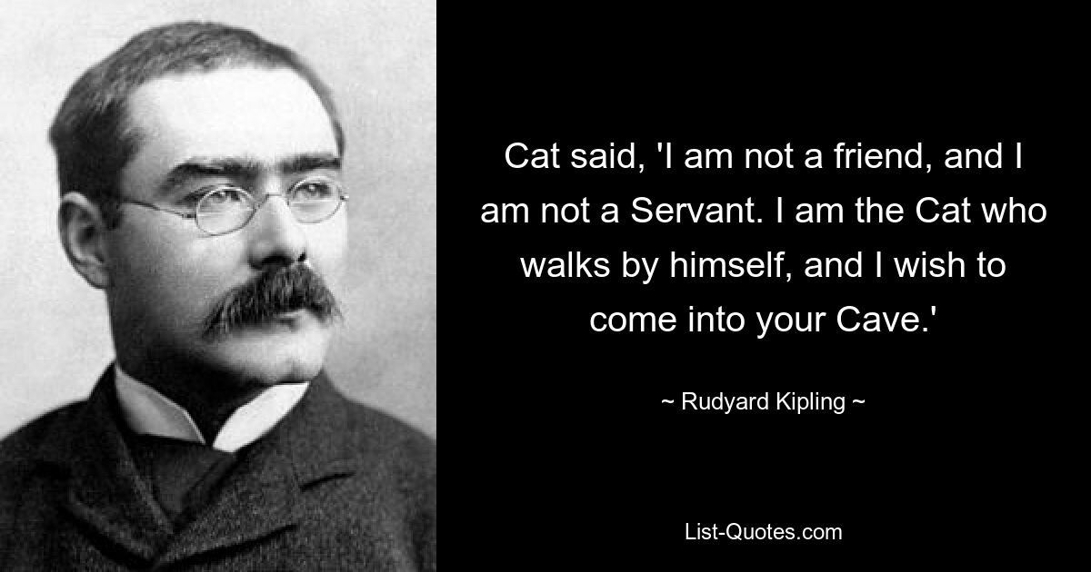 Cat said, 'I am not a friend, and I am not a Servant. I am the Cat who walks by himself, and I wish to come into your Cave.' — © Rudyard Kipling