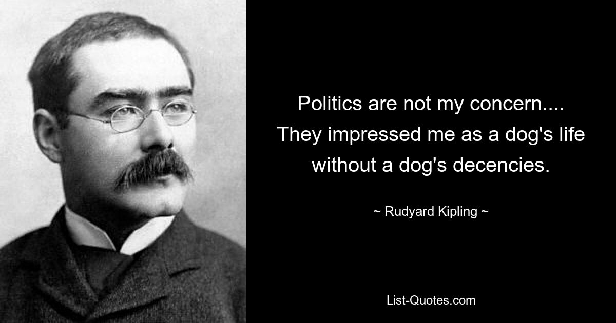 Politics are not my concern.... They impressed me as a dog's life without a dog's decencies. — © Rudyard Kipling