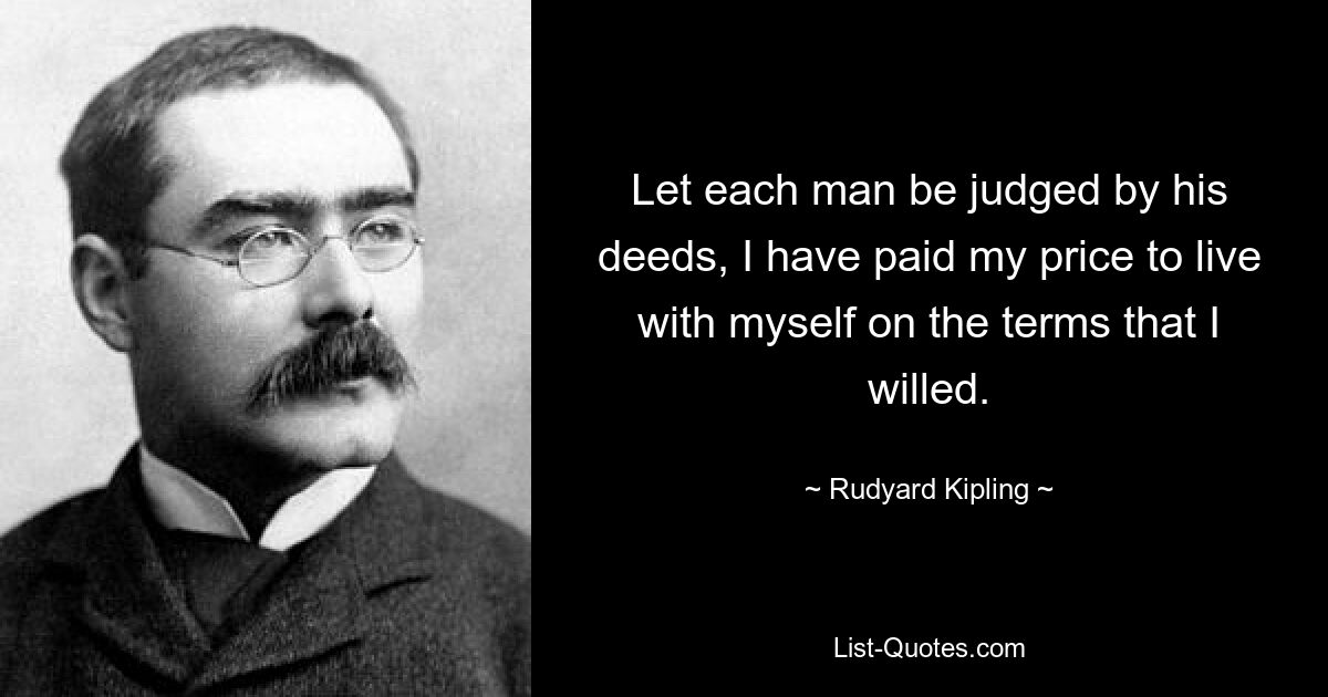 Let each man be judged by his deeds, I have paid my price to live with myself on the terms that I willed. — © Rudyard Kipling