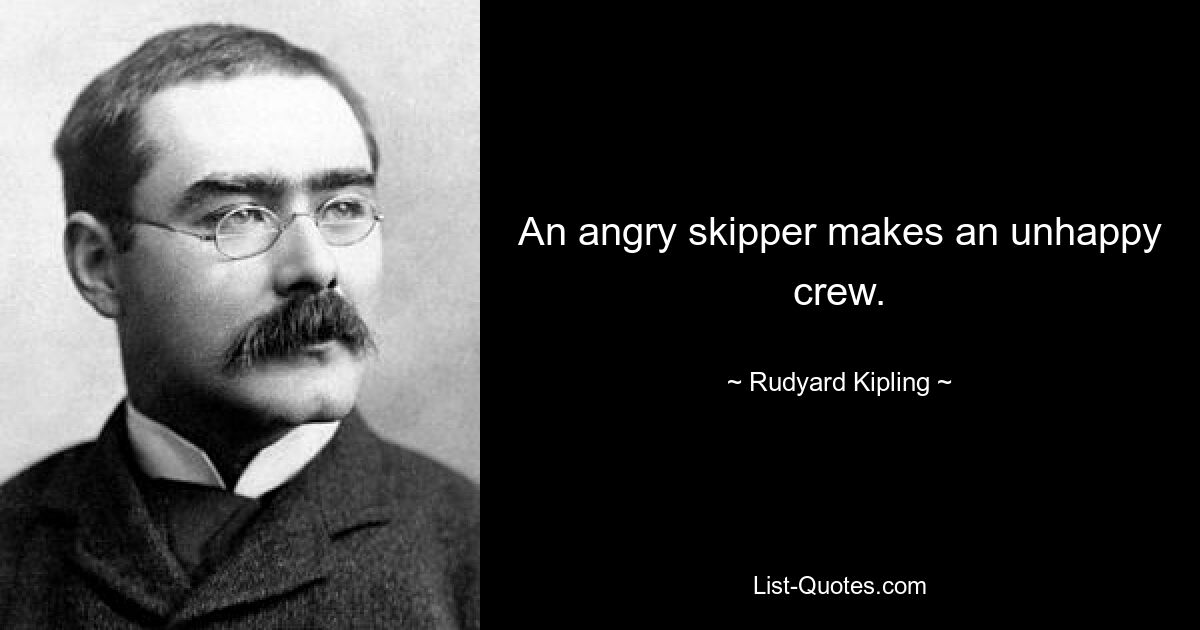 An angry skipper makes an unhappy crew. — © Rudyard Kipling