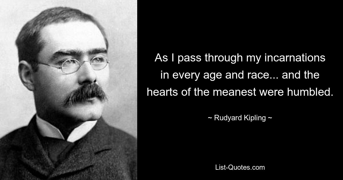 As I pass through my incarnations in every age and race... and the hearts of the meanest were humbled. — © Rudyard Kipling