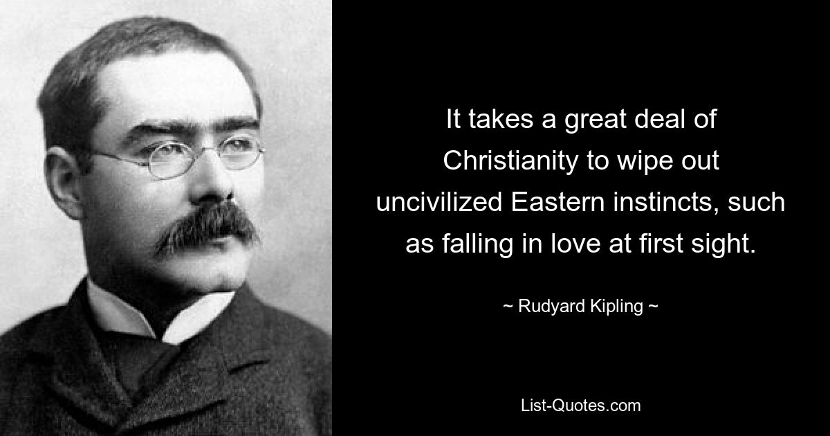 It takes a great deal of Christianity to wipe out uncivilized Eastern instincts, such as falling in love at first sight. — © Rudyard Kipling