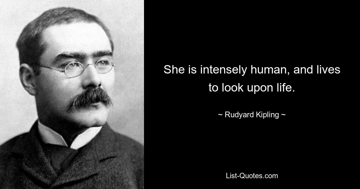 She is intensely human, and lives to look upon life. — © Rudyard Kipling