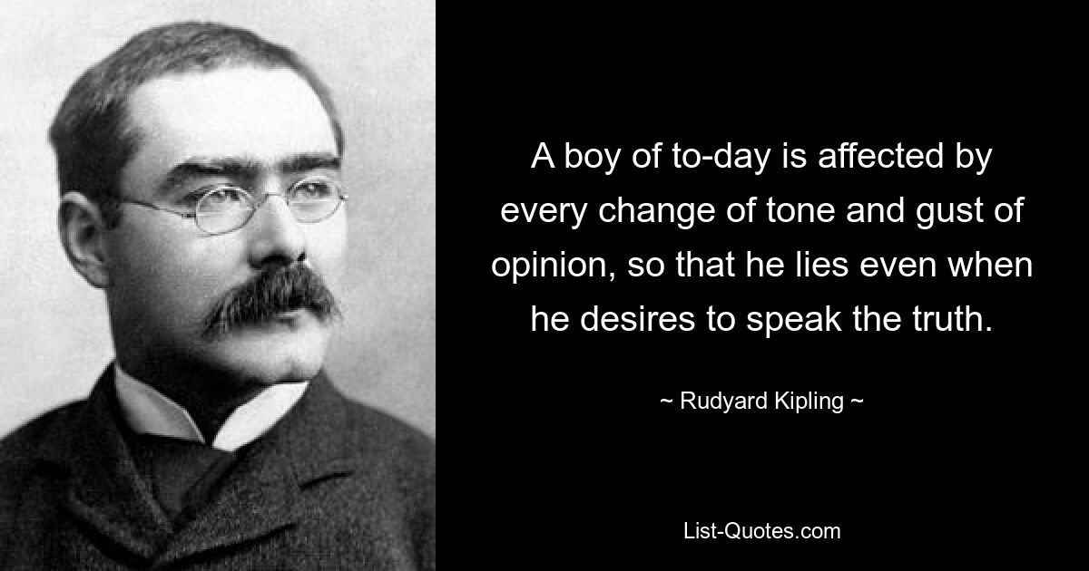 A boy of to-day is affected by every change of tone and gust of opinion, so that he lies even when he desires to speak the truth. — © Rudyard Kipling