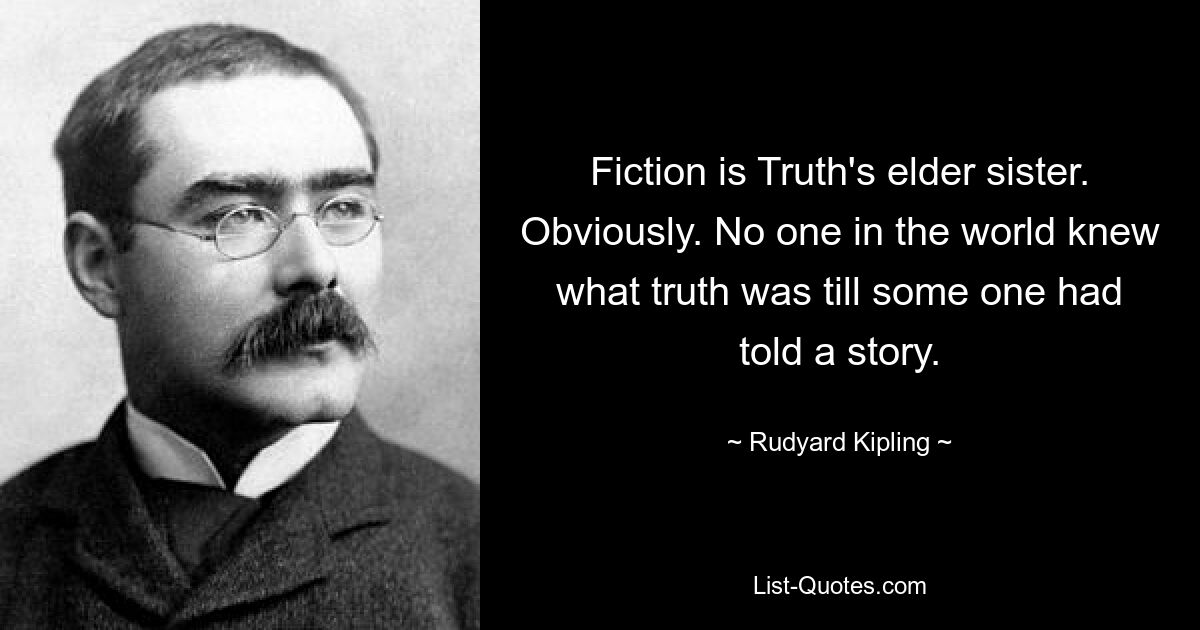 Fiction is Truth's elder sister. Obviously. No one in the world knew what truth was till some one had told a story. — © Rudyard Kipling