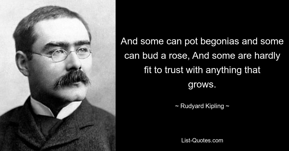 And some can pot begonias and some can bud a rose, And some are hardly fit to trust with anything that grows. — © Rudyard Kipling