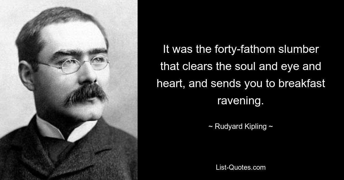 It was the forty-fathom slumber that clears the soul and eye and heart, and sends you to breakfast ravening. — © Rudyard Kipling