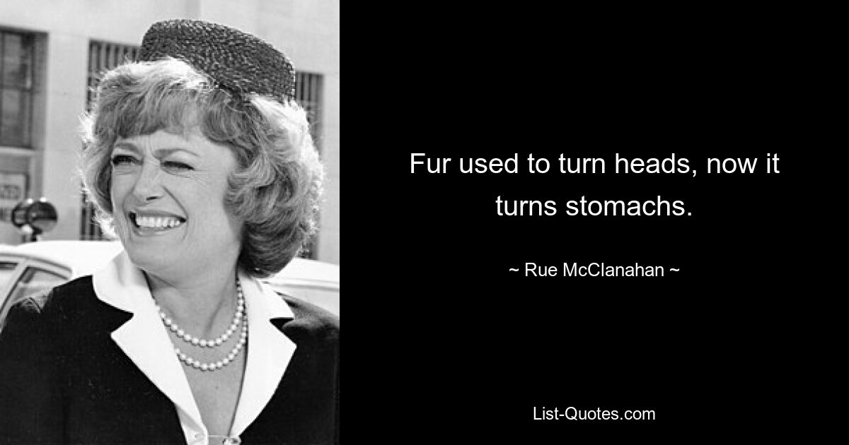 Fur used to turn heads, now it turns stomachs. — © Rue McClanahan