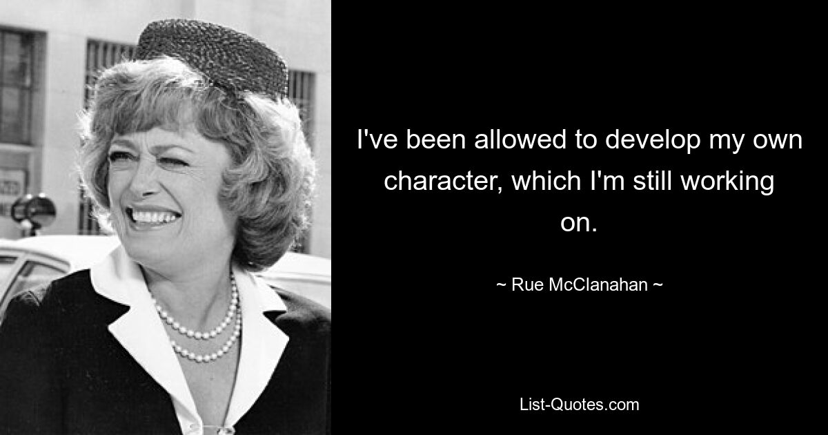 I've been allowed to develop my own character, which I'm still working on. — © Rue McClanahan