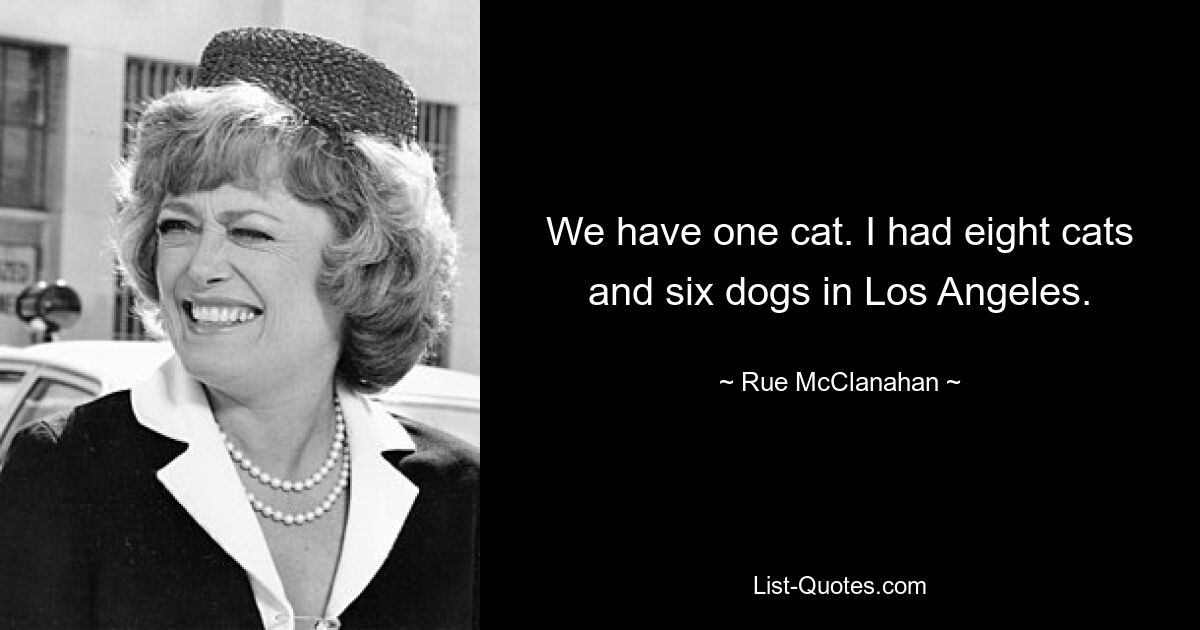 We have one cat. I had eight cats and six dogs in Los Angeles. — © Rue McClanahan