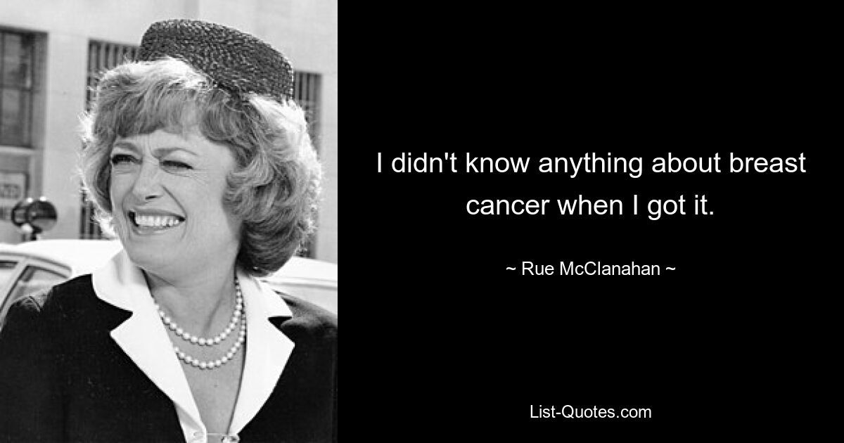 I didn't know anything about breast cancer when I got it. — © Rue McClanahan