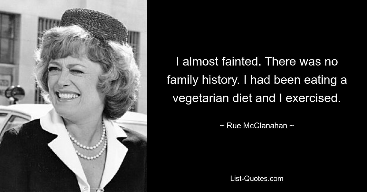 I almost fainted. There was no family history. I had been eating a vegetarian diet and I exercised. — © Rue McClanahan