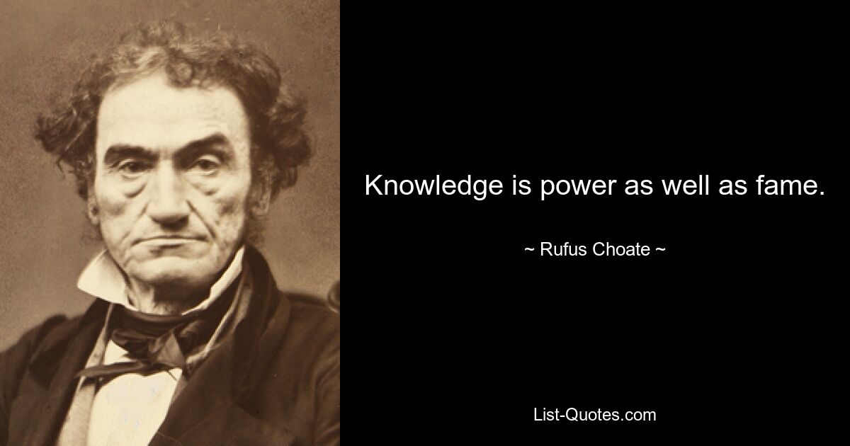 Knowledge is power as well as fame. — © Rufus Choate