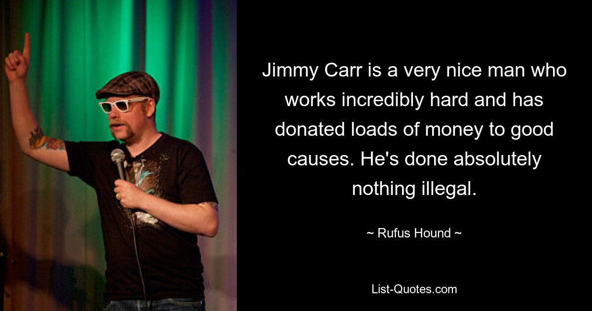 Jimmy Carr is a very nice man who works incredibly hard and has donated loads of money to good causes. He's done absolutely nothing illegal. — © Rufus Hound