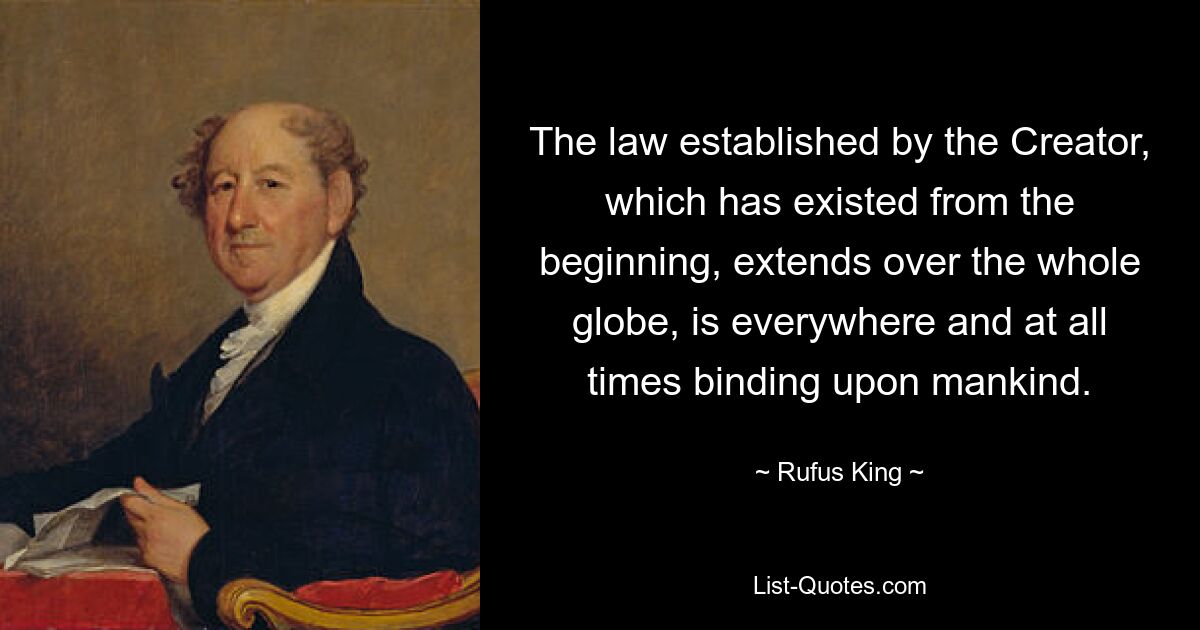 The law established by the Creator, which has existed from the beginning, extends over the whole globe, is everywhere and at all times binding upon mankind. — © Rufus King