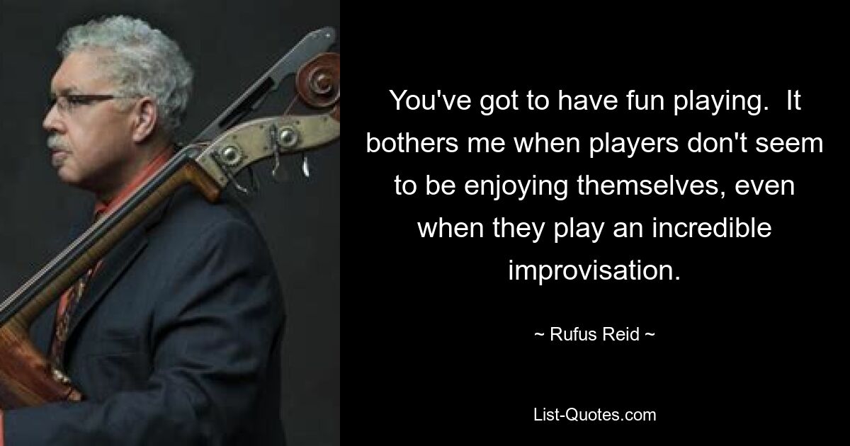 You've got to have fun playing.  It bothers me when players don't seem to be enjoying themselves, even when they play an incredible improvisation. — © Rufus Reid