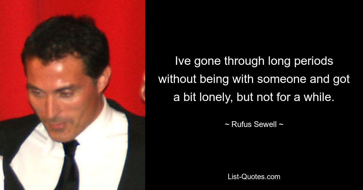 Ive gone through long periods without being with someone and got a bit lonely, but not for a while. — © Rufus Sewell